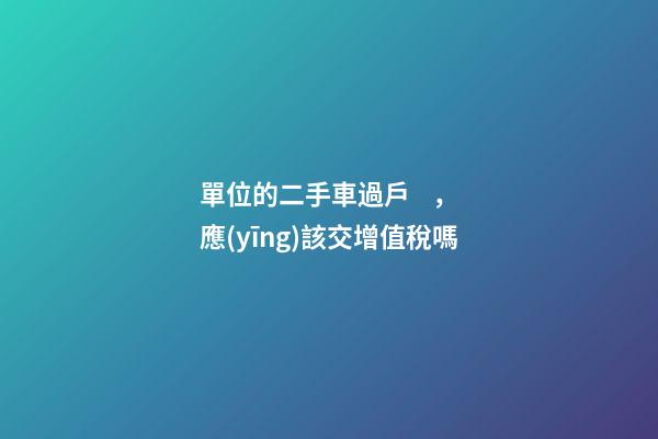 單位的二手車過戶，應(yīng)該交增值稅嗎